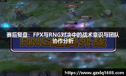 赛后复盘：FPX与RNG对决中的战术意识与团队协作分析