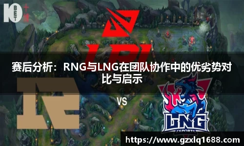 赛后分析：RNG与LNG在团队协作中的优劣势对比与启示